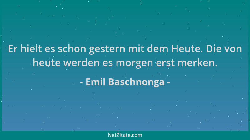 Emil Baschnonga - Er hielt es schon gestern mit dem Heute. Die von heute werden es morgen erst merken....