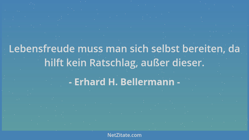 Erhard H. Bellermann - Lebensfreude muss man sich selbst bereiten, da hilft kein Ratschlag, außer dieser....