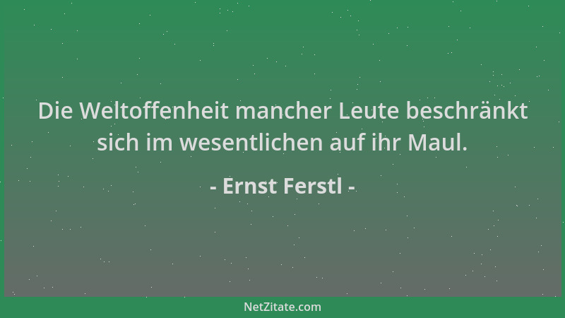 Ernst Ferstl - Die Weltoffenheit mancher Leute beschränkt sich im wesentlichen auf ihr Maul....