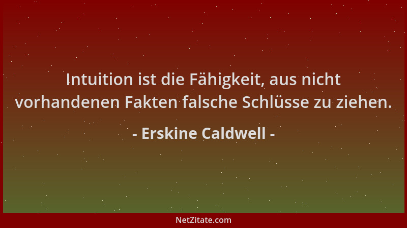 Erskine Caldwell - Intuition ist die Fähigkeit, aus nicht vorhandenen Fakten falsche Schlüsse zu ziehen....