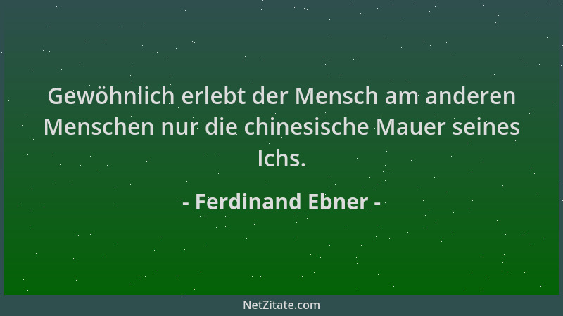 Ferdinand Ebner - Gewöhnlich erlebt der Mensch am anderen Menschen nur die chinesische Mauer seines Ichs....