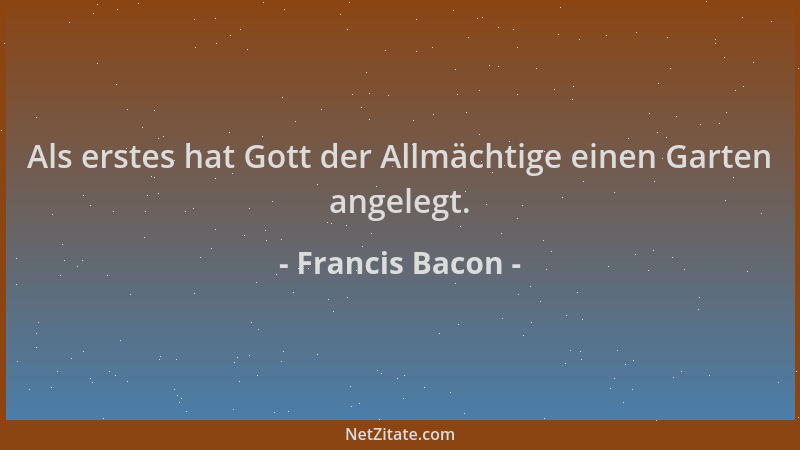 Francis Bacon - Als erstes hat Gott der Allmächtige einen Garten angelegt....