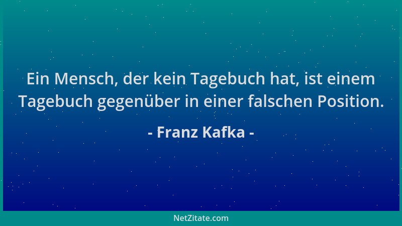Franz Kafka - Ein Mensch, der kein Tagebuch hat, ist einem Tagebuch gegenüber in einer falschen Position....