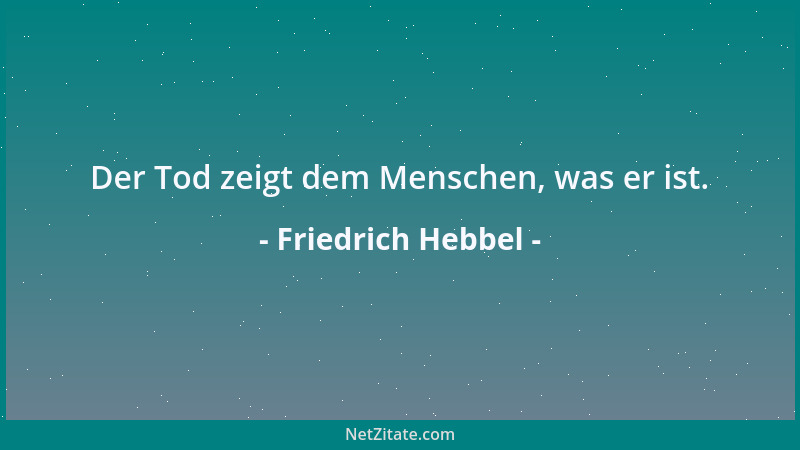 Friedrich Hebbel - Der Tod zeigt dem Menschen, was er ist....