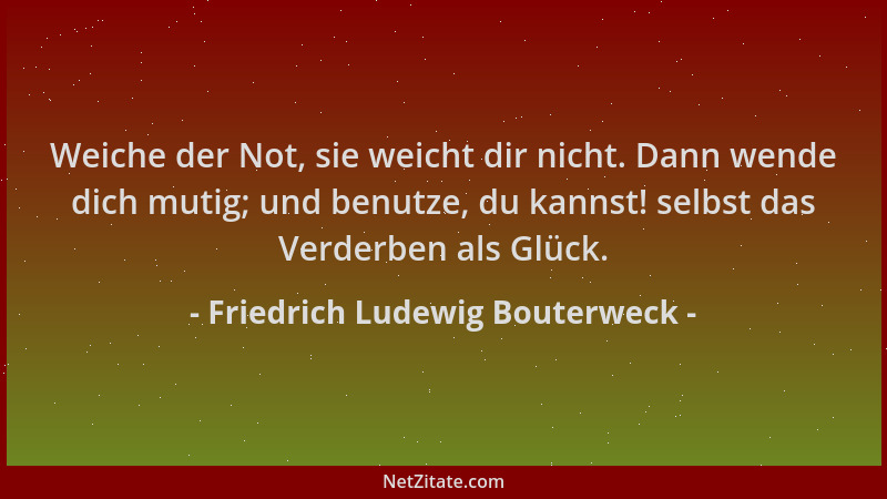 Friedrich Ludewig Bouterweck - Weiche der Not, sie weicht dir nicht. Dann wende dich mutig; und benutze, du kannst! selbst...