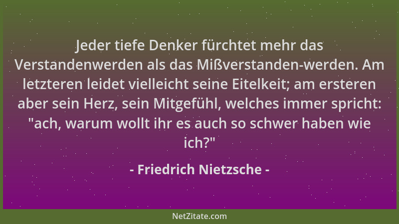 Friedrich Nietzsche - Jeder tiefe Denker fürchtet mehr das Verstandenwerden als das Mißverstanden-werden. Am letzteren leid...