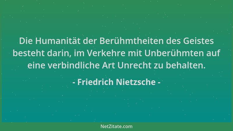 Friedrich Nietzsche - Die Humanität der Berühmtheiten des Geistes besteht darin, im Verkehre mit Unberühmten auf eine verbi...