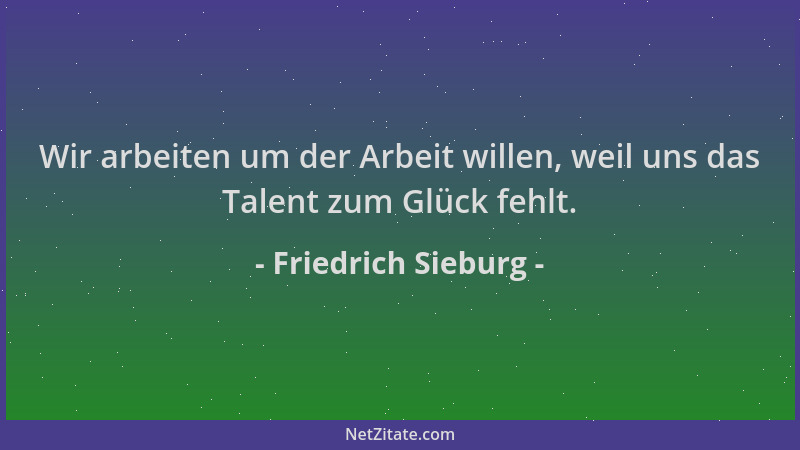 Friedrich Sieburg - Wir arbeiten um der Arbeit willen, weil uns das Talent zum Glück fehlt....