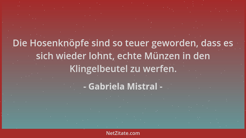 Gabriela Mistral - Die Hosenknöpfe sind so teuer geworden, dass es sich wieder lohnt, echte Münzen in den Klingelbeutel zu...