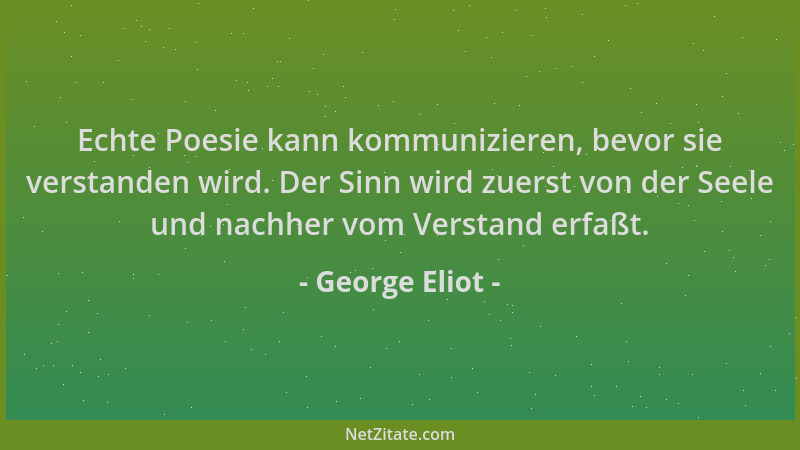 George Eliot - Echte Poesie kann kommunizieren, bevor sie verstanden wird. Der Sinn wird zuerst von der Seele und nachher v...