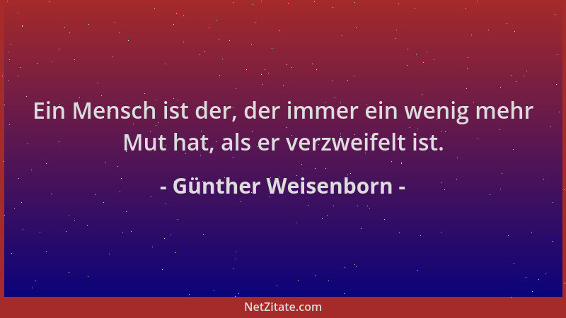Günther Weisenborn - Ein Mensch ist der, der immer ein wenig mehr Mut hat, als er verzweifelt ist....
