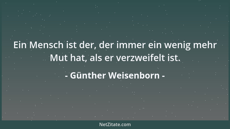 Günther Weisenborn - Ein Mensch ist der, der immer ein wenig mehr Mut hat, als er verzweifelt ist....