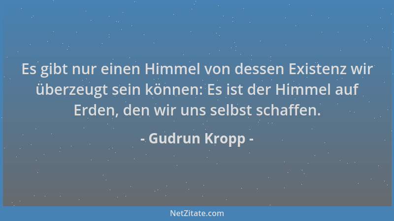 Gudrun Kropp - Es gibt nur einen Himmel von dessen Existenz wir überzeugt sein können: Es ist der Himmel auf Erden, den wir...