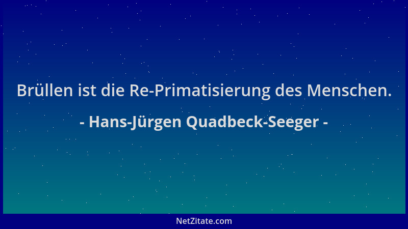 Hans-Jürgen Quadbeck-Seeger - Brüllen ist die Re-Primatisierung des Menschen....