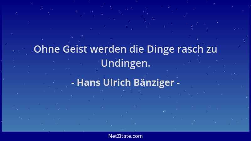 Hans Ulrich Bänziger - Ohne Geist werden die Dinge rasch zu Undingen....