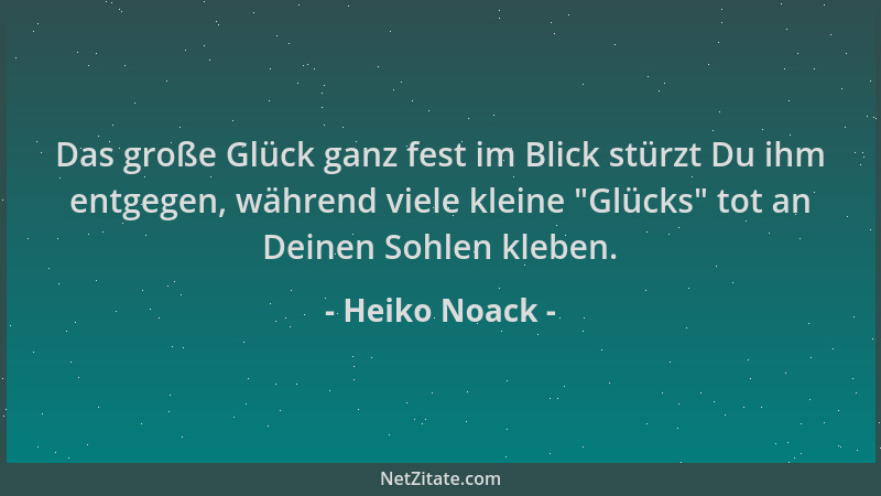 Heiko Noack - Das große Glück ganz fest im Blick stürzt Du ihm entgegen, während viele kleine  "Glücks " tot an Deinen Sohlen...