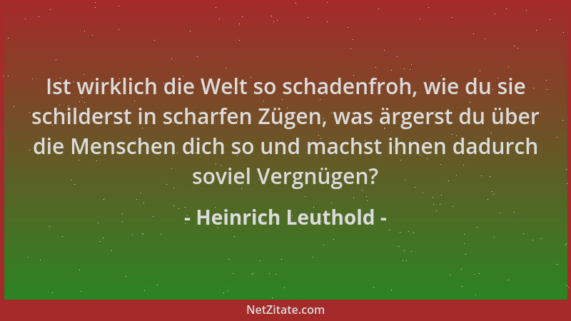 Heinrich Leuthold - Ist wirklich die Welt so schadenfroh, wie du sie schilderst in scharfen Zügen, was ärgerst du über die...