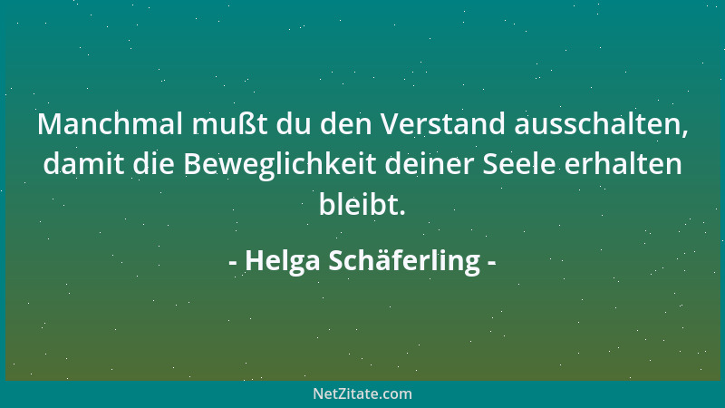 Helga Schäferling - Manchmal mußt du den Verstand ausschalten, damit die Beweglichkeit deiner Seele erhalten bleibt....