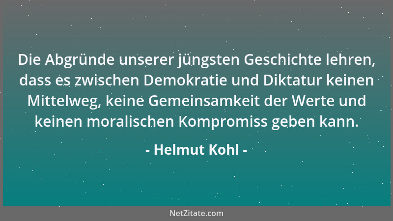 Helmut Kohl - Die Abgründe unserer jüngsten Geschichte lehren, dass es zwischen Demokratie und Diktatur keinen Mittelweg, k...