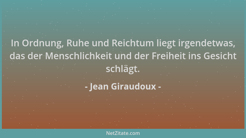 Jean Giraudoux - In Ordnung, Ruhe und Reichtum liegt irgendetwas, das der Menschlichkeit und der Freiheit ins Gesicht schlä...
