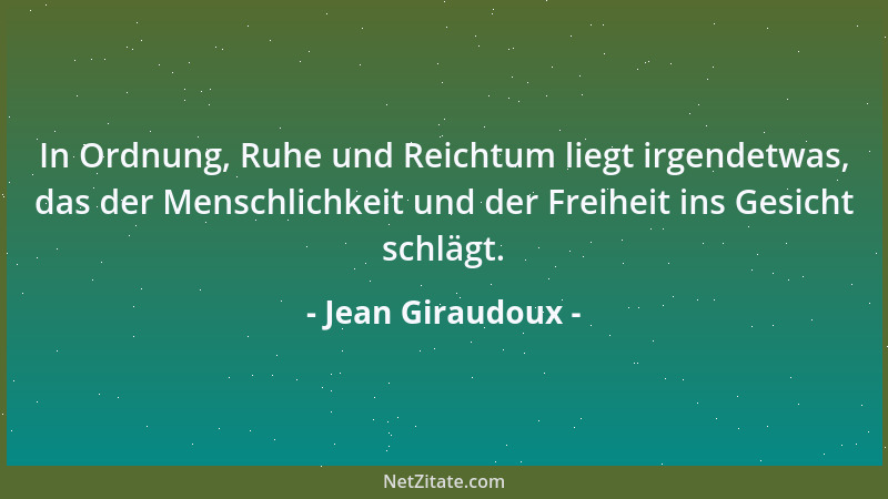 Jean Giraudoux - In Ordnung, Ruhe und Reichtum liegt irgendetwas, das der Menschlichkeit und der Freiheit ins Gesicht schlä...