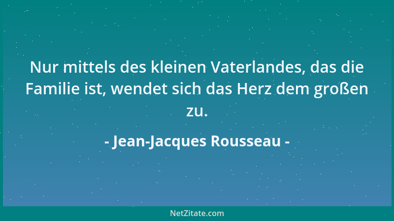 Jean-Jacques Rousseau - Nur mittels des kleinen Vaterlandes, das die Familie ist, wendet sich das Herz dem großen zu....