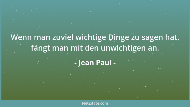 Jean Paul - Wenn man zuviel wichtige Dinge zu sagen hat, fängt man mit den unwichtigen an....