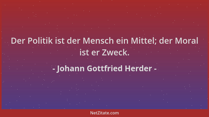 Johann Gottfried Herder - Der Politik ist der Mensch ein Mittel; der Moral ist er Zweck....