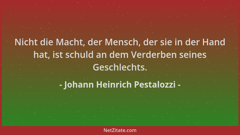 Johann Heinrich Pestalozzi - Nicht die Macht, der Mensch, der sie in der Hand hat, ist schuld an dem Verderben seines Gesch...