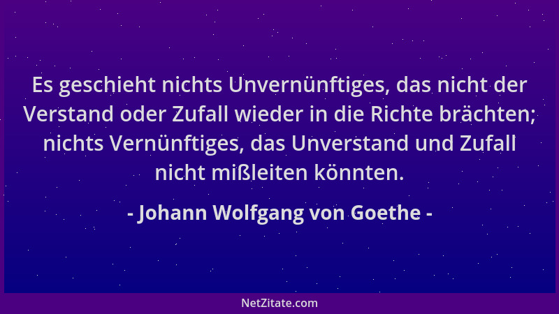 Johann Wolfgang von Goethe - Es geschieht nichts Unvernünftiges, das nicht der Verstand oder Zufall wieder in die Richte br...