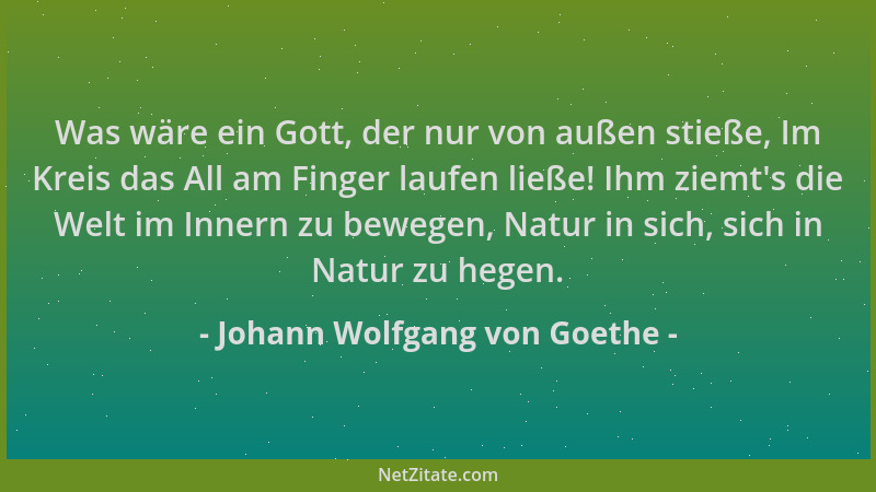 Johann Wolfgang von Goethe - Was wäre ein Gott, der nur von außen stieße, Im Kreis das All am Finger laufen ließe! Ihm ziem...