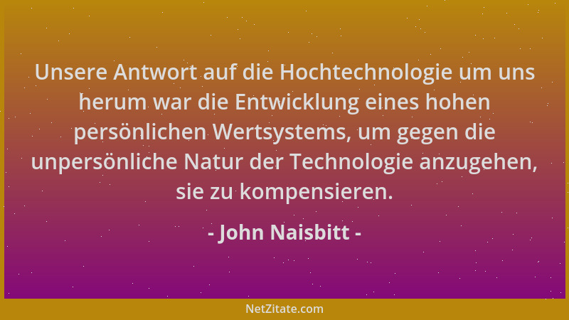 John Naisbitt - Unsere Antwort auf die Hochtechnologie um uns herum war die Entwicklung eines hohen persönlichen Wertsystem...