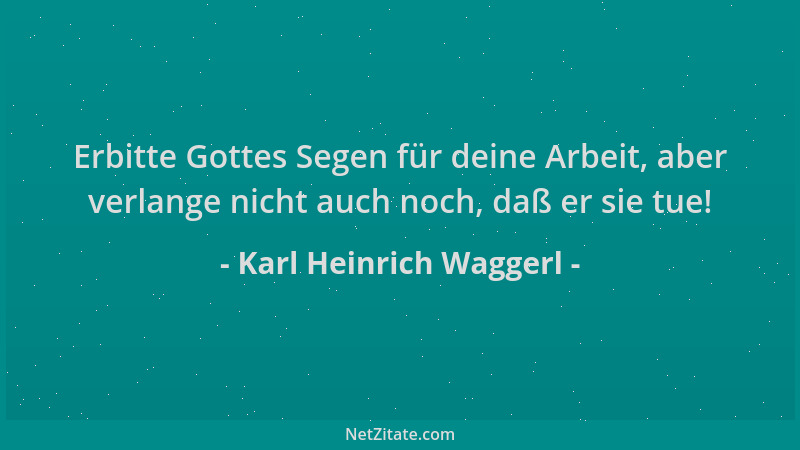 Karl Heinrich Waggerl - Erbitte Gottes Segen für deine Arbeit, aber verlange nicht auch noch, daß er sie tue!...