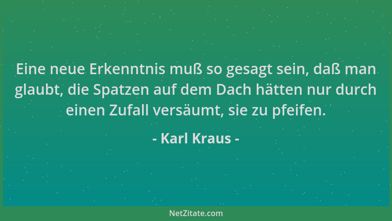 Karl Kraus - Eine neue Erkenntnis muß so gesagt sein, daß man glaubt, die Spatzen auf dem Dach hätten nur durch einen Zufal...