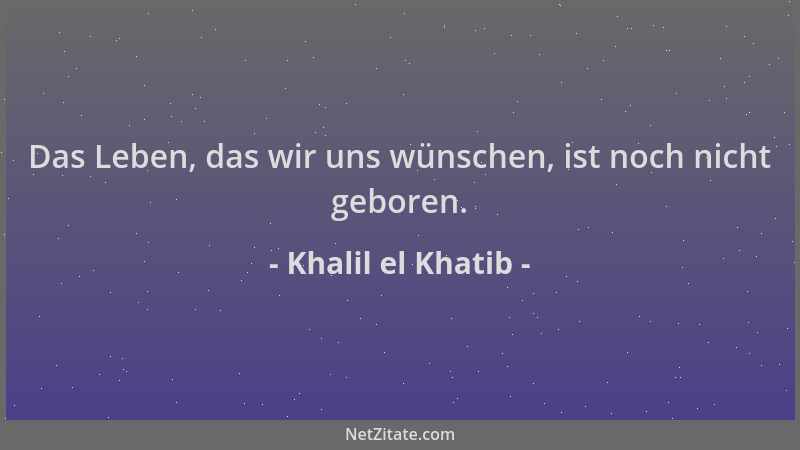 Khalil el Khatib - Das Leben, das wir uns wünschen, ist noch nicht geboren....