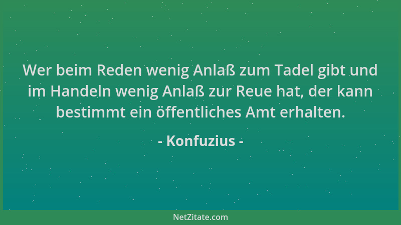 Konfuzius - Wer beim Reden wenig Anlaß zum Tadel gibt und im Handeln wenig Anlaß zur Reue hat, der kann bestimmt ein öffent...