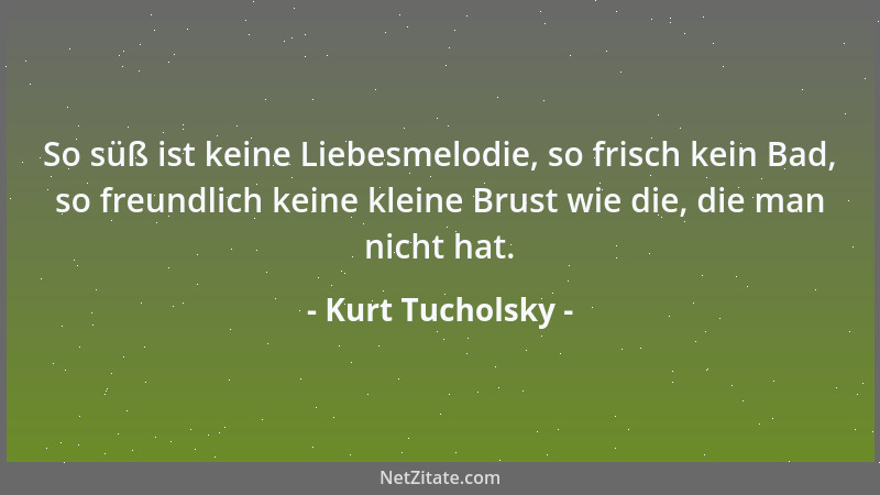 Kurt Tucholsky - So süß ist keine Liebesmelodie, so frisch kein Bad, so freundlich keine kleine Brust wie die, die man nich...