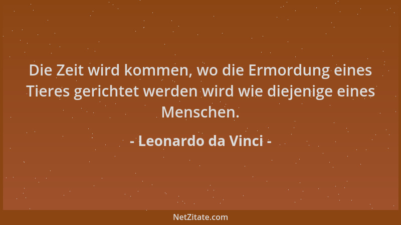 Leonardo da Vinci - Die Zeit wird kommen, wo die Ermordung eines Tieres gerichtet werden wird wie diejenige eines Menschen....