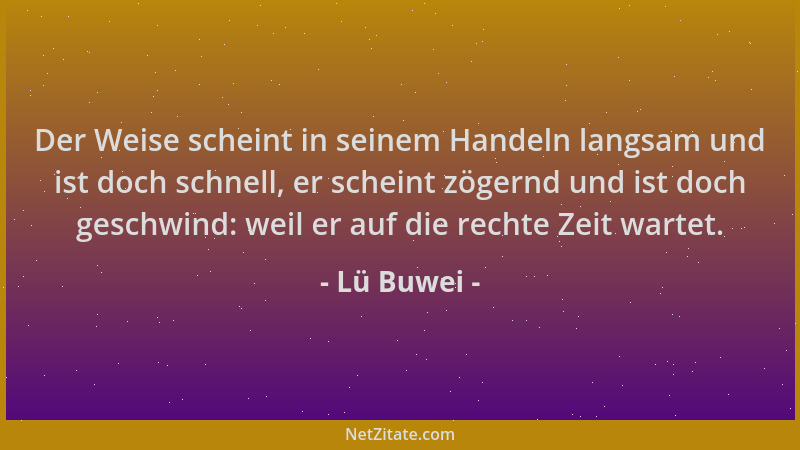 Lü Buwei - Der Weise scheint in seinem Handeln langsam und ist doch schnell, er scheint zögernd und ist doch geschwind: wei...