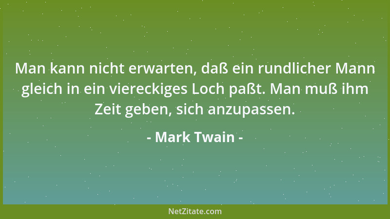 Mark Twain - Man kann nicht erwarten, daß ein rundlicher Mann gleich in ein viereckiges Loch paßt. Man muß ihm Zeit geben,...