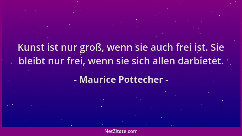 Maurice Pottecher - Kunst ist nur groß, wenn sie auch frei ist. Sie bleibt nur frei, wenn sie sich allen darbietet....