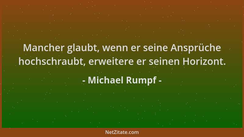 Michael Rumpf - Mancher glaubt, wenn er seine Ansprüche hochschraubt, erweitere er seinen Horizont....