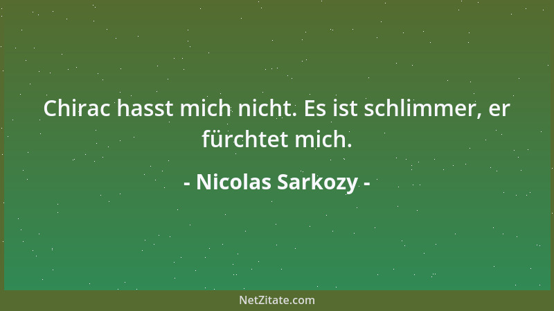 Nicolas Sarkozy - Chirac hasst mich nicht. Es ist schlimmer, er fürchtet mich....