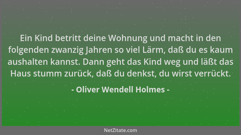Oliver Wendell Holmes - Ein Kind betritt deine Wohnung und macht in den folgenden zwanzig Jahren so viel Lärm, daß du es ka...