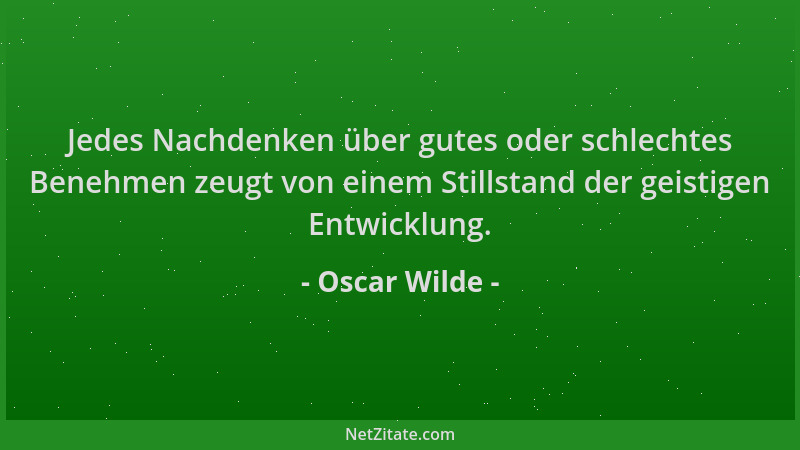 Oscar Wilde - Jedes Nachdenken über gutes oder schlechtes Benehmen zeugt von einem Stillstand der geistigen Entwicklung....