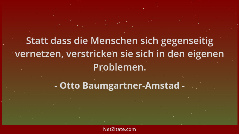 Otto Baumgartner-Amstad - Statt dass die Menschen sich gegenseitig vernetzen, verstricken sie sich in den eigenen Problemen...