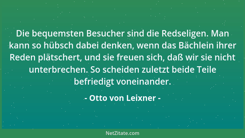 Otto von Leixner - Die bequemsten Besucher sind die Redseligen. Man kann so hübsch dabei denken, wenn das Bächlein ihrer Re...