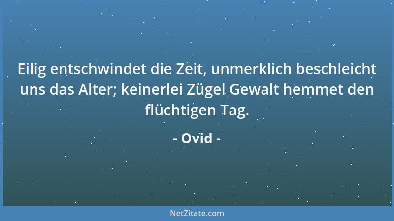 Ovid - Eilig entschwindet die Zeit, unmerklich beschleicht uns das Alter; keinerlei Zügel Gewalt hemmet den flüchtigen Tag....