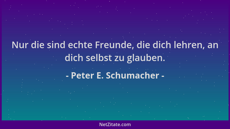 Peter E. Schumacher - Nur die sind echte Freunde, die dich lehren, an dich selbst zu glauben....