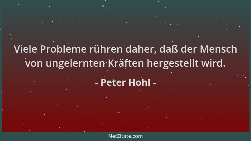 Peter Hohl - Viele Probleme rühren daher, daß der Mensch von ungelernten Kräften hergestellt wird....